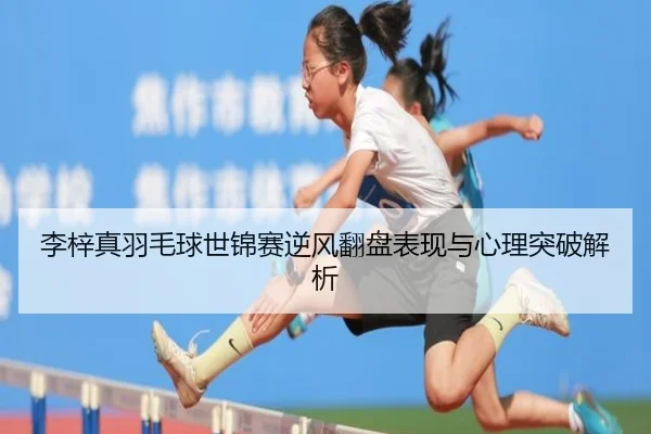 李梓真羽毛球世锦赛逆风翻盘表现与心理突破解析（lanboesports）